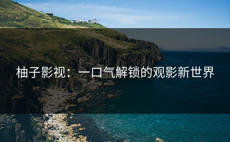 柚子影视:一口气解锁的观影新世界 柚子影视:一口气解锁的观影新世界