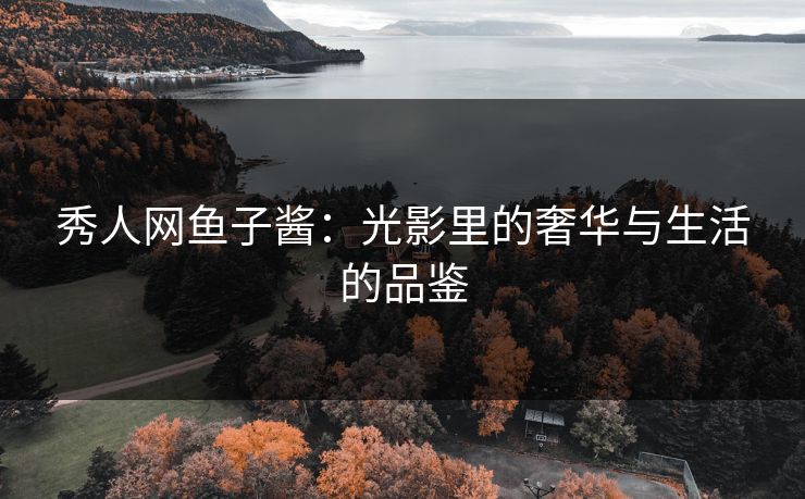 秀人网鱼子酱:光影里的奢华与生活的品鉴 秀人网鱼子酱:光影里的奢华与生活的品鉴