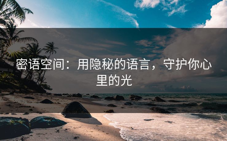 密语空间:用隐秘的语言,守护你心里的光 密语空间:用隐秘的语言,守护你心里的光