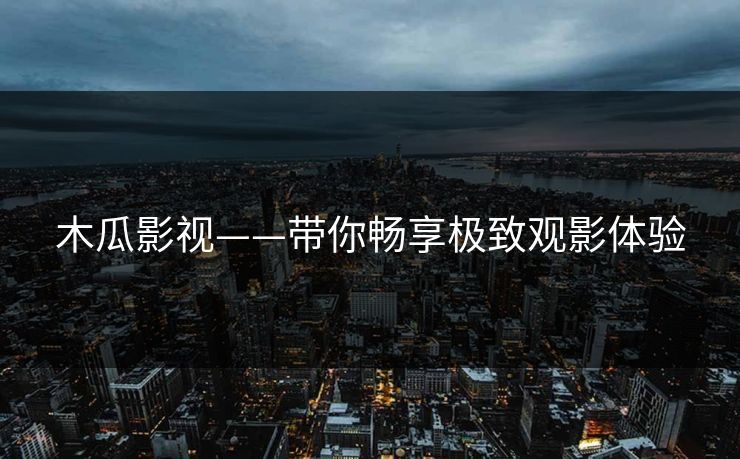 木瓜影视——带你畅享极致观影体验 木瓜影视——带你畅享极致观影体验