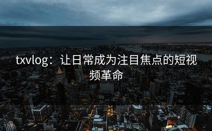 txvlog：让日常成为注目焦点的短视频革命