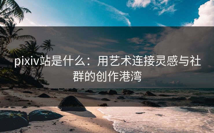 pixiv站是什么：用艺术连接灵感与社群的创作港湾