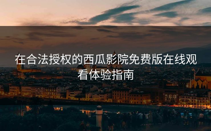 在合法授权的西瓜影院免费版在线观看体验指南 在合法授权的西瓜影院免费版在线观看体验指南