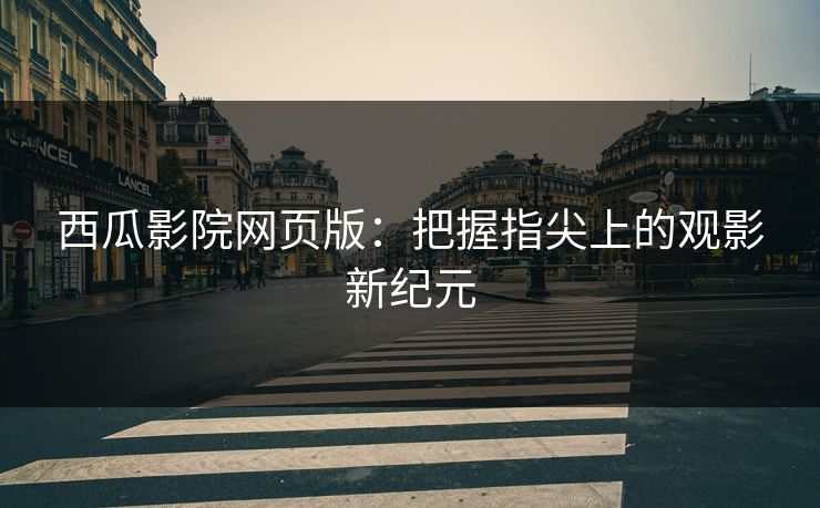 西瓜影院网页版:把握指尖上的观影新纪元 西瓜影院网页版:把握指尖上的观影新纪元