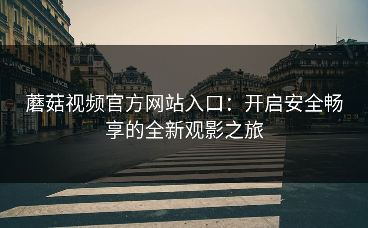 蘑菇视频官方网站入口:开启安全畅享的全新观影之旅 蘑菇视频官方网站入口:开启安全畅享的全新观影之旅