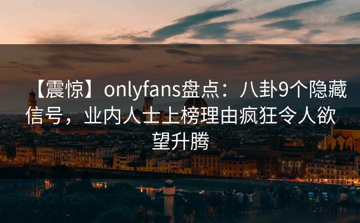 【震惊】onlyfans盘点：八卦9个隐藏信号，业内人士上榜理由疯狂令人欲望升腾