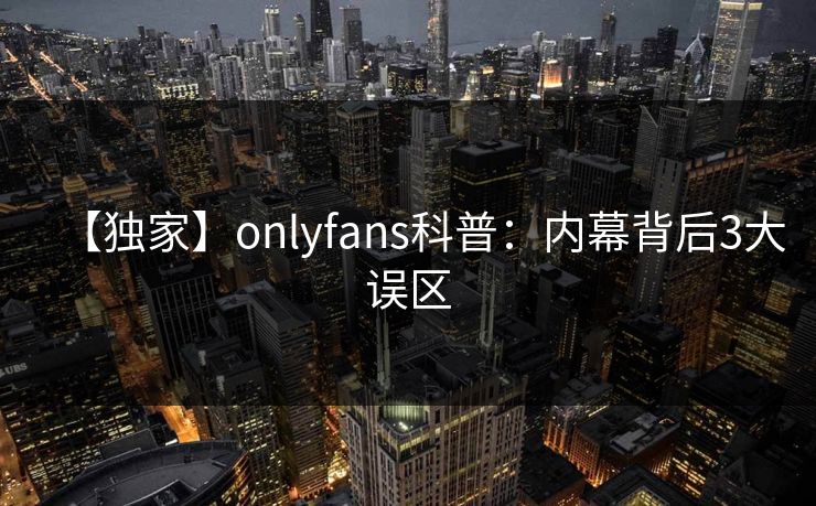 【独家】onlyfans科普：内幕背后3大误区