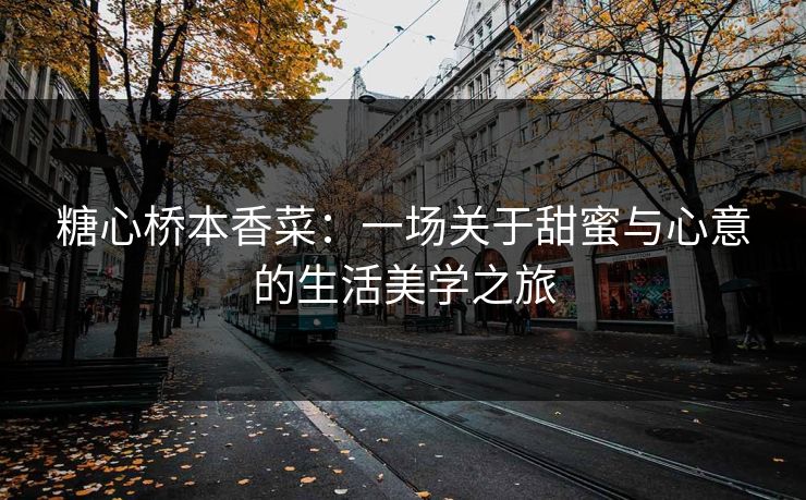 糖心桥本香菜:一场关于甜蜜与心意的生活美学之旅 糖心桥本香菜:一场关于甜蜜与心意的生活美学之旅