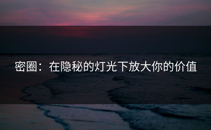 密圈：在隐秘的灯光下放大你的价值