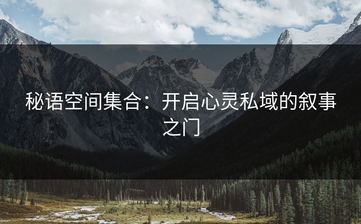 秘语空间集合:开启心灵私域的叙事之门 秘语空间集合:开启心灵私域的叙事之门