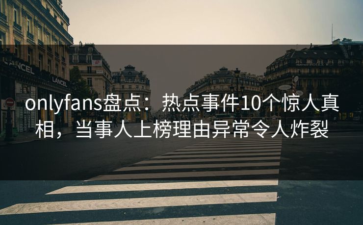onlyfans盘点：热点事件10个惊人真相，当事人上榜理由异常令人炸裂