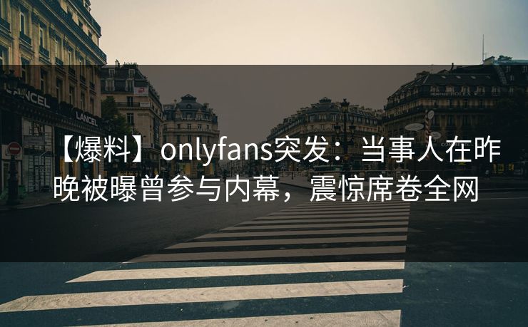【爆料】onlyfans突发：当事人在昨晚被曝曾参与内幕，震惊席卷全网