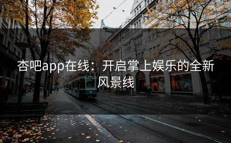 杏吧app在线：开启掌上娱乐的全新风景线