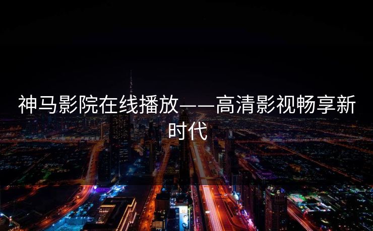 神马影院在线播放——高清影视畅享新时代