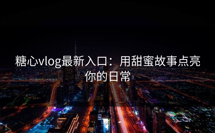 糖心vlog最新入口：用甜蜜故事点亮你的日常
