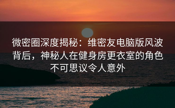 微密圈深度揭秘：维密友电脑版风波背后，神秘人在健身房更衣室的角色不可思议令人意外