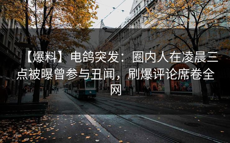 【爆料】电鸽突发：圈内人在凌晨三点被曝曾参与丑闻，刷爆评论席卷全网