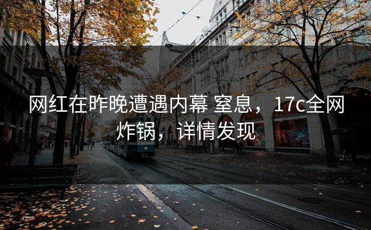 网红在昨晚遭遇内幕 窒息，17c全网炸锅，详情发现