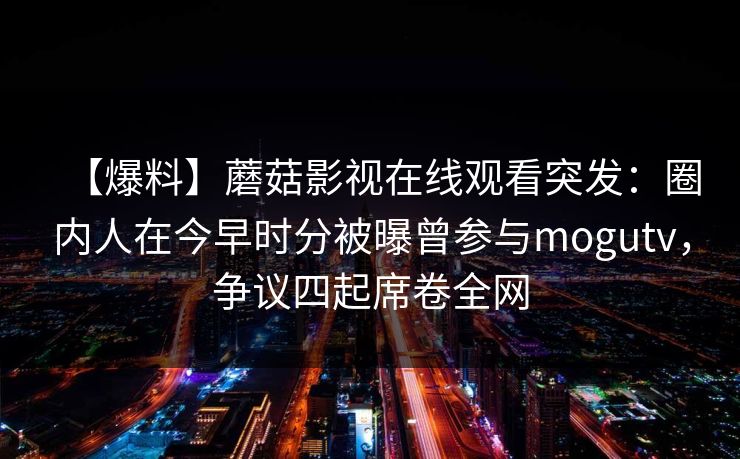 【爆料】蘑菇影视在线观看突发：圈内人在今早时分被曝曾参与mogutv，争议四起席卷全网
