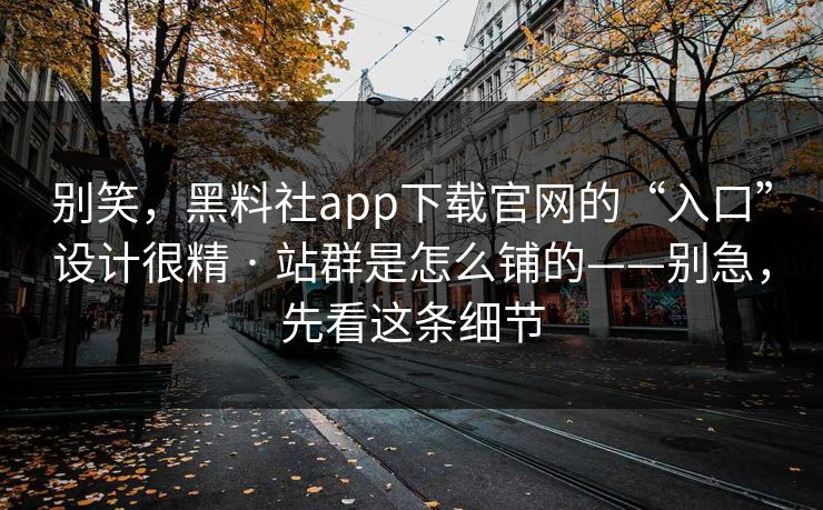 别笑,黑料社app下载官网的“入口”设计很精 · 站群是怎么铺的——别急,先看这条细节 别笑,黑料社app下载官网的“入口”设计很精 · 站群是怎么铺的——别急,先看这条细节