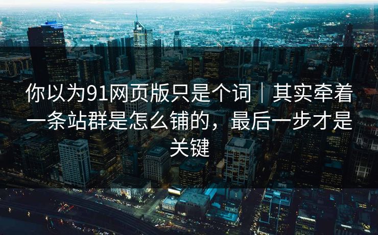 你以为91网页版只是个词|其实牵着一条站群是怎么铺的,最后一步才是关键 你以为91网页版只是个词|其实牵着一条站群是怎么铺的,最后一步才是关键