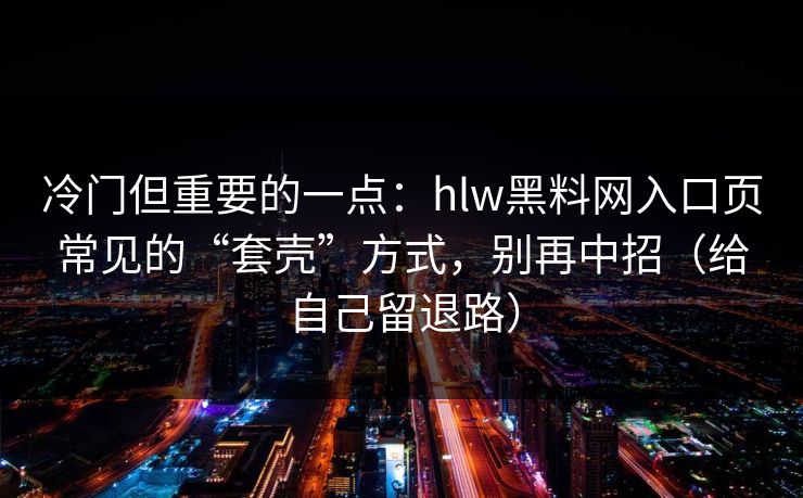 冷门但重要的一点：hlw黑料网入口页常见的“套壳”方式，别再中招（给自己留退路）