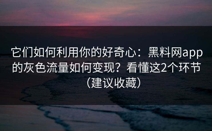 它们如何利用你的好奇心：黑料网app的灰色流量如何变现？看懂这2个环节（建议收藏）