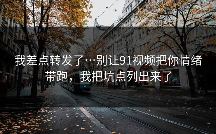 我差点转发了…别让91视频把你情绪带跑，我把坑点列出来了