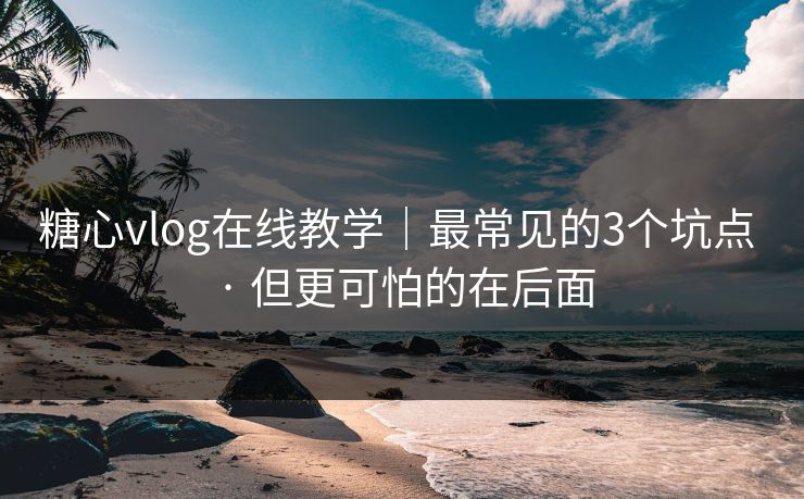 糖心vlog在线教学｜最常见的3个坑点 · 但更可怕的在后面