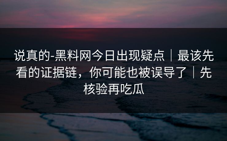 说真的-黑料网今日出现疑点|最该先看的证据链,你可能也被误导了|先核验再吃瓜 说真的-黑料网今日出现疑点|最该先看的证据链,你可能也被误导了|先核验再吃瓜