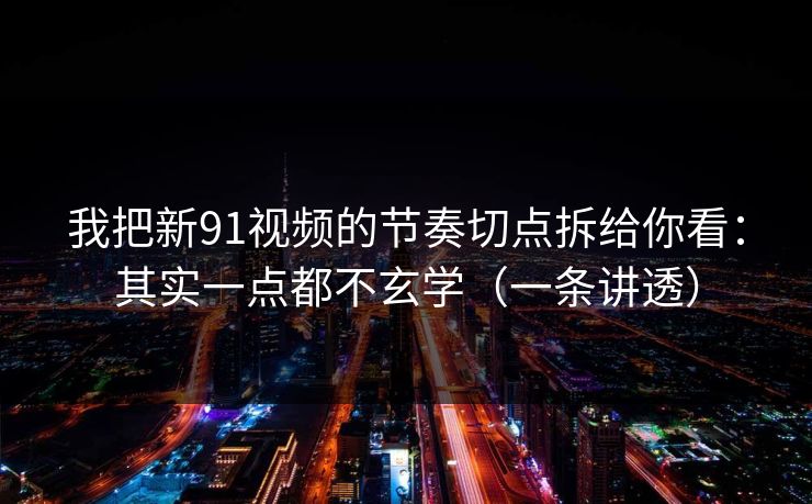我把新91视频的节奏切点拆给你看：其实一点都不玄学（一条讲透）