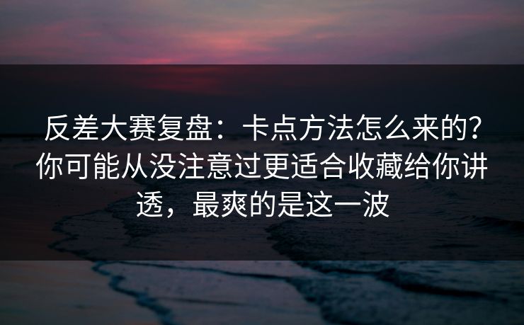 反差大赛复盘：卡点方法怎么来的？你可能从没注意过更适合收藏给你讲透，最爽的是这一波