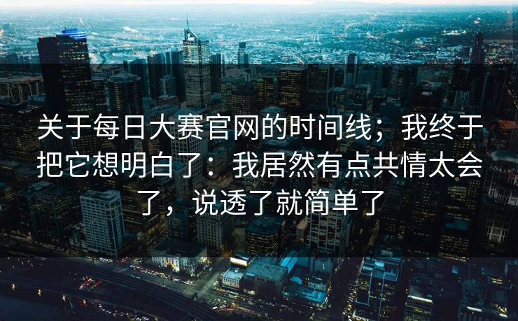 关于每日大赛官网的时间线；我终于把它想明白了：我居然有点共情太会了，说透了就简单了