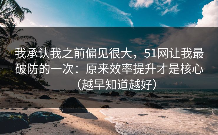 我承认我之前偏见很大,51网让我最破防的一次:原来效率提升才是核心(越早知道越好) 我承认我之前偏见很大,51网让我最破防的一次:原来效率提升才是核心(越早知道越好)