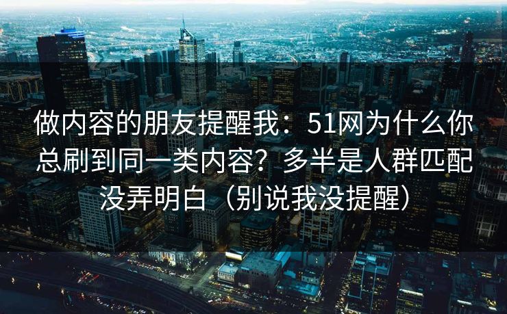 做内容的朋友提醒我：51网为什么你总刷到同一类内容？多半是人群匹配没弄明白（别说我没提醒）