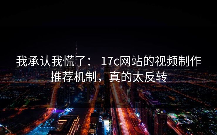 我承认我慌了： 17c网站的视频制作推荐机制，真的太反转