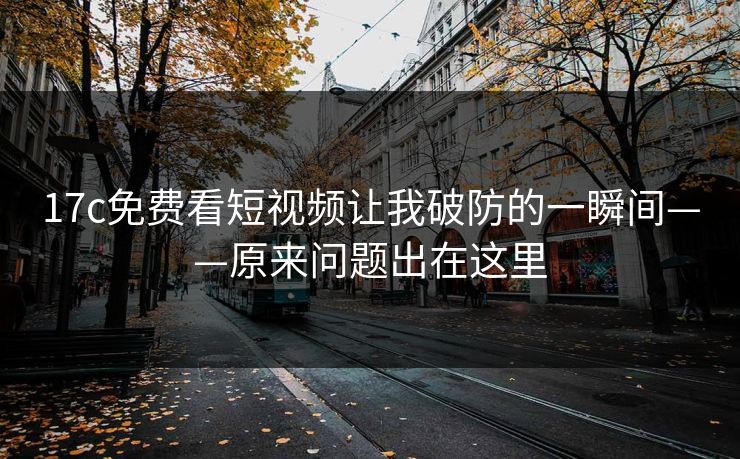 17c免费看短视频让我破防的一瞬间——原来问题出在这里 17c免费看短视频让我破防的一瞬间——原来问题出在这里