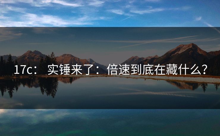 17c： 实锤来了：倍速到底在藏什么？