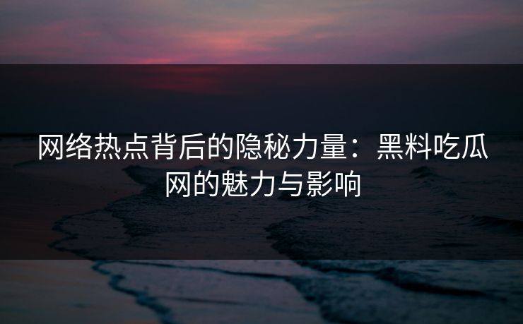 网络热点背后的隐秘力量：黑料吃瓜网的魅力与影响