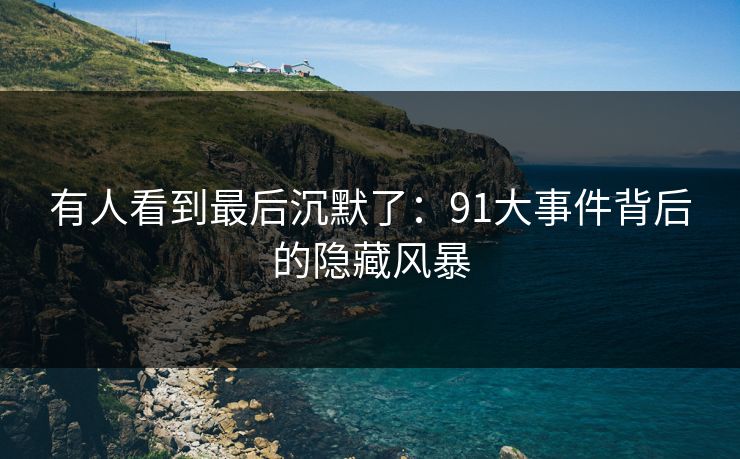 有人看到最后沉默了：91大事件背后的隐藏风暴