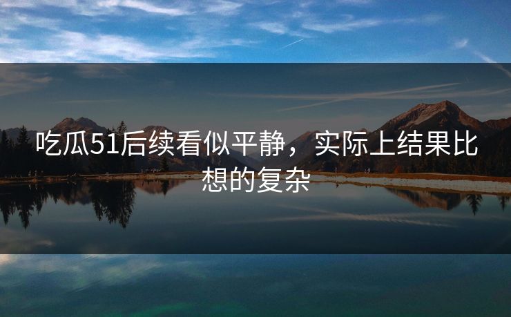 吃瓜51后续看似平静，实际上结果比想的复杂