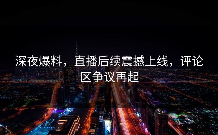深夜爆料,直播后续震撼上线,评论区争议再起 深夜爆料,直播后续震撼上线,评论区争议再起