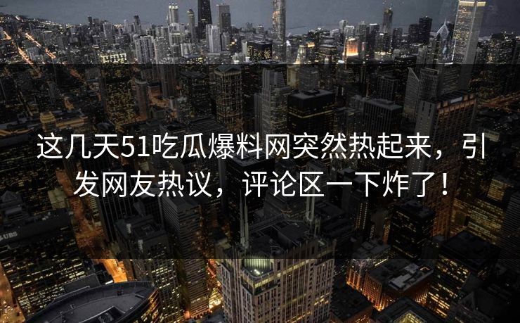 这几天51吃瓜爆料网突然热起来，引发网友热议，评论区一下炸了！