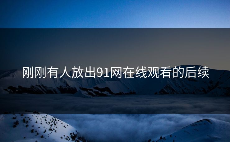 刚刚有人放出91网在线观看的后续