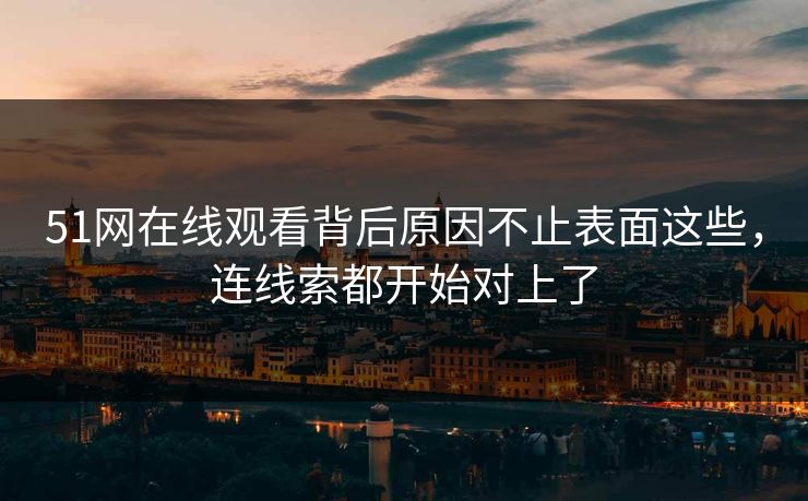 51网在线观看背后原因不止表面这些，连线索都开始对上了