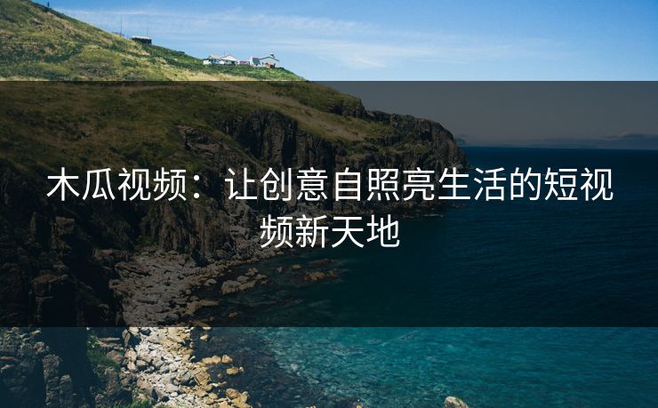 木瓜视频：让创意自照亮生活的短视频新天地