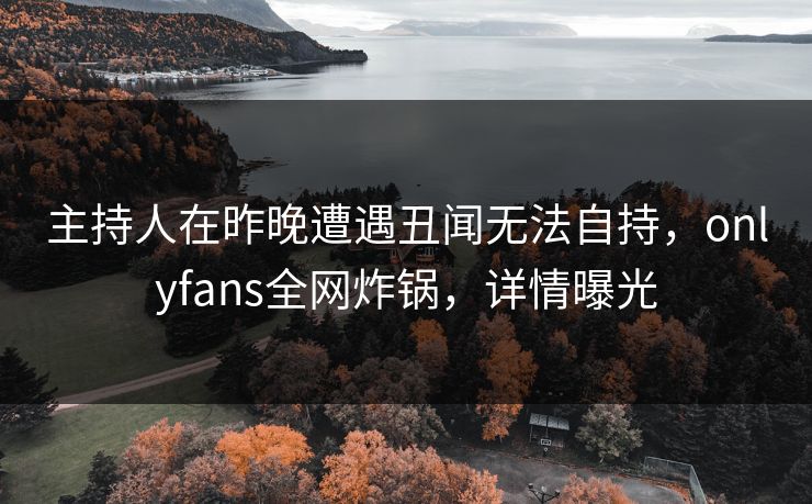 主持人在昨晚遭遇丑闻无法自持,onlyfans全网炸锅,详情曝光 主持人在昨晚遭遇丑闻无法自持,onlyfans全网炸锅,详情曝光