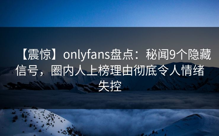 【震惊】onlyfans盘点：秘闻9个隐藏信号，圈内人上榜理由彻底令人情绪失控