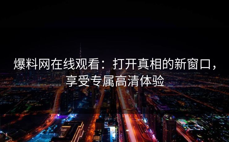 爆料网在线观看：打开真相的新窗口，享受专属高清体验