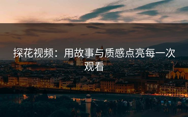 探花视频：用故事与质感点亮每一次观看